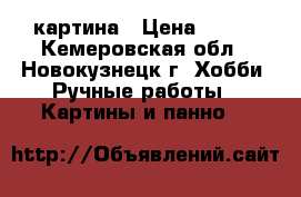 картина › Цена ­ 600 - Кемеровская обл., Новокузнецк г. Хобби. Ручные работы » Картины и панно   